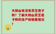 大别山有没有灵芝孢子粉？了解大别山灵芝孢子粉的生产和销售情况？