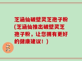芝涵仙破壁灵芝孢子粉(芝涵仙推出破壁灵芝孢子粉，让您拥有更好的健康建议！)