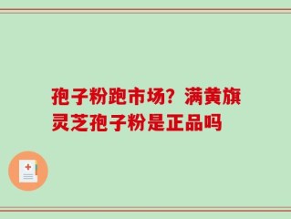 孢子粉跑市场？满黄旗灵芝孢子粉是正品吗