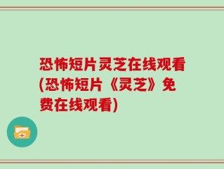 恐怖短片灵芝在线观看(恐怖短片《灵芝》免费在线观看)