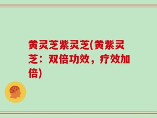 黄灵芝紫灵芝(黄紫灵芝：双倍功效，疗效加倍)