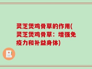 灵芝煲鸡骨草的作用(灵芝煲鸡骨草：增强免疫力和补益身体)
