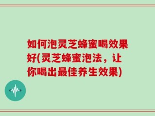 如何泡灵芝蜂蜜喝效果好(灵芝蜂蜜泡法，让你喝出最佳养生效果)