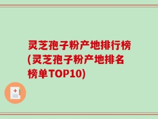 灵芝孢子粉产地排行榜(灵芝孢子粉产地排名榜单TOP10)