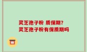 灵芝孢子粉 质保期？灵芝孢子粉有保质期吗