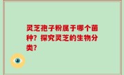 灵芝孢子粉属于哪个菌种？探究灵芝的生物分类？