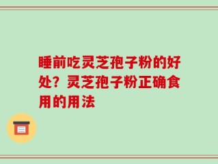 睡前吃灵芝孢子粉的好处？灵芝孢子粉正确食用的用法