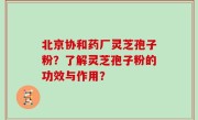 北京协和药厂灵芝孢子粉？了解灵芝孢子粉的功效与作用？