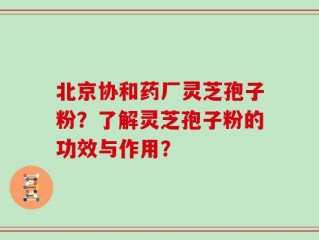 北京协和药厂灵芝孢子粉？了解灵芝孢子粉的功效与作用？