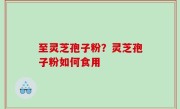 至灵芝孢子粉？灵芝孢子粉如何食用