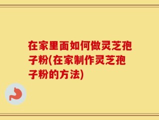 在家里面如何做灵芝孢子粉(在家制作灵芝孢子粉的方法)