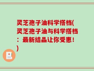灵芝孢子油科学搭档(灵芝孢子油与科学搭档：最新结晶让你受惠！)