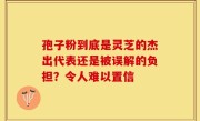 孢子粉到底是灵芝的杰出代表还是被误解的负担？令人难以置信