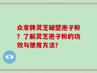 众享牌灵芝破壁孢子粉？了解灵芝孢子粉的功效与使用方法？