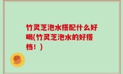 竹灵芝泡水搭配什么好喝(竹灵芝泡水的好搭档！)