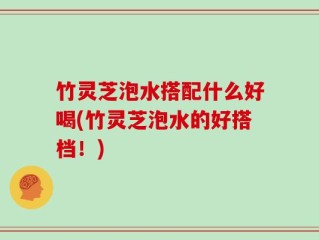竹灵芝泡水搭配什么好喝(竹灵芝泡水的好搭档！)