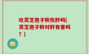 吃灵芝孢子粉伤肝吗(灵芝孢子粉对肝有害吗？)