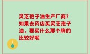 灵芝孢子油生产厂商？如果去药店买灵芝孢子油，要买什么那个牌的比较好呢
