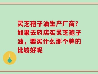灵芝孢子油生产厂商？如果去药店买灵芝孢子油，要买什么那个牌的比较好呢