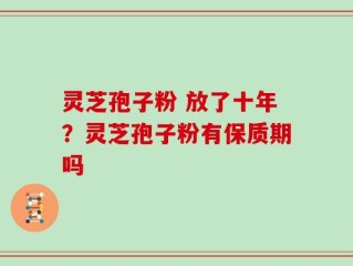 灵芝孢子粉 放了十年？灵芝孢子粉有保质期吗