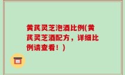 黄芪灵芝泡酒比例(黄芪灵芝酒配方，详细比例请查看！)