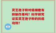 灵芝孢子粉对癌细胞有抑制作用吗？科学研究证实灵芝孢子粉的抗癌功效？