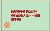 破壁孢子粉的QS(神奇的健康食品——破壁孢子粉)