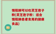 慢阻肺可以吃灵芝孢子粉(灵芝孢子粉：适合慢阻肺患者食用的健康食品)