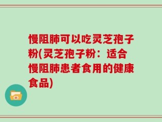 慢阻肺可以吃灵芝孢子粉(灵芝孢子粉：适合慢阻肺患者食用的健康食品)