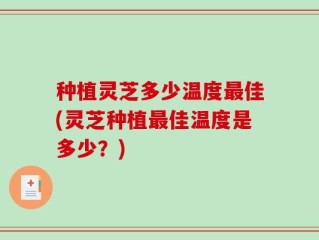 种植灵芝多少温度最佳(灵芝种植最佳温度是多少？)
