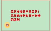 灵芝多糖是不是灵芝？灵芝孢子粉和芝宁多糖的区别