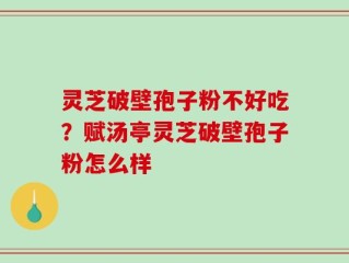 灵芝破壁孢子粉不好吃？赋汤亭灵芝破壁孢子粉怎么样