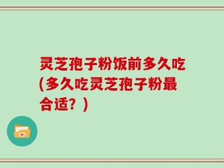 灵芝孢子粉饭前多久吃(多久吃灵芝孢子粉最合适？)