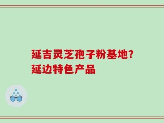 延吉灵芝孢子粉基地？延边特色产品