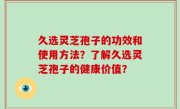 久选灵芝孢子的功效和使用方法？了解久选灵芝孢子的健康价值？