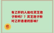 有乙肝的人能吃灵芝孢子粉吗??灵芝孢子粉对乙肝患者的影响?