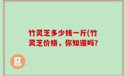 竹灵芝多少钱一斤(竹灵芝价格，你知道吗？