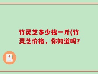 竹灵芝多少钱一斤(竹灵芝价格，你知道吗？
