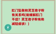 肛门坠胀和灵芝孢子粉有关系吗(能缓解肛门不适？灵芝孢子粉有助减轻症状！)