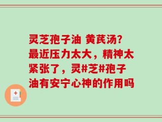 灵芝孢子油 黄芪汤？最近压力太大，精神太紧张了，灵#芝#孢子油有安宁心神的作用吗