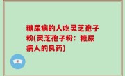 糖尿病的人吃灵芝孢子粉(灵芝孢子粉：糖尿病人的良药)