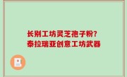 长别工坊灵芝孢子粉？泰拉瑞亚创意工坊武器