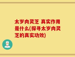 太岁肉灵芝 真实作用是什么(探寻太岁肉灵芝的真实功效)