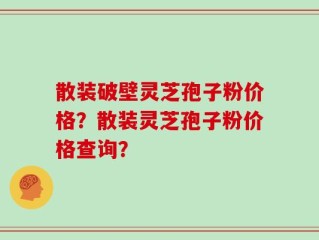 散装破壁灵芝孢子粉价格？散装灵芝孢子粉价格查询？
