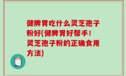 健脾胃吃什么灵芝孢子粉好(健脾胃好帮手！灵芝孢子粉的正确食用方法)