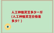 人工种植灵芝多少一斤(人工种植灵芝价格是多少？)