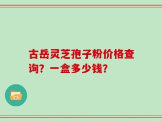 古岳灵芝孢子粉价格查询？一盒多少钱？