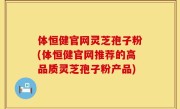 体恒健官网灵芝孢子粉(体恒健官网推荐的高品质灵芝孢子粉产品)