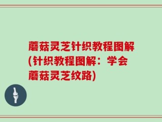 蘑菇灵芝针织教程图解(针织教程图解：学会蘑菇灵芝纹路)
