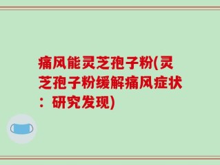 痛风能灵芝孢子粉(灵芝孢子粉缓解痛风症状：研究发现)